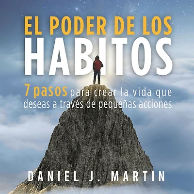 El poder de los hábitos: 7 pasos para crear la vida que deseas a través pequeñas acciones (Desarrollo personal y autoayuda)