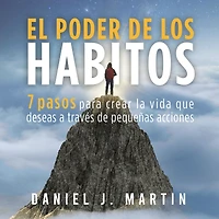 El poder de los hábitos: 7 pasos para crear la vida que deseas a través pequeñas acciones (Desarrollo personal y autoayuda)