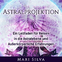 Astralprojektion: Ein Leitfaden für Reisen die Astralebene und außerkörperliche Erfahrungen