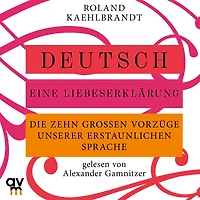 Deutsch - Eine Liebeserklärung: Die zehn großen Vorzüge unserer erstaunlichen Sprache