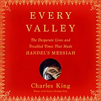Every Valley: The Desperate Lives and Troubled Times That Made Handel's Messiah