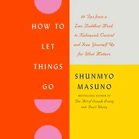 How to Let Things Go: 99 Tips from a Zen Buddhist Monk Relinquish Control and Free Yourself Up for What Matters