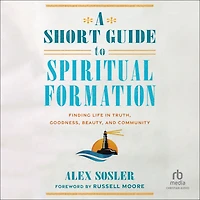 A Short Guide to Spiritual Formation: Finding Life Truth, Goodness, Beauty, and Community