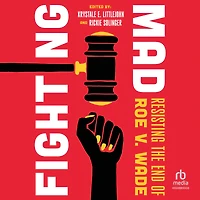 Fighting Mad: Resisting the End of Roe v. Wade