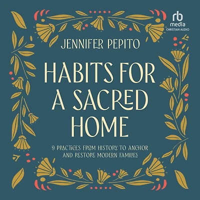 Habits for a Sacred Home: 9 Practices from History to Anchor and Restore Modern Families