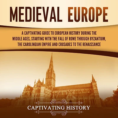 Medieval Europe: A Captivating Guide to European History during the Middle Ages, Starting with Fall of Rome through Byzantium, Carolingian Empire and Crusades Renaissance