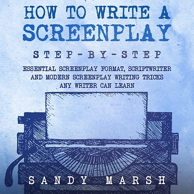 How to Write a Screenplay: Step-by-Step Essential Screenplay Format, Scriptwriter and Modern Writing Tricks Any Writer Can Learn