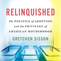 Relinquished: the Politics of Adoption and Privilege American Motherhood
