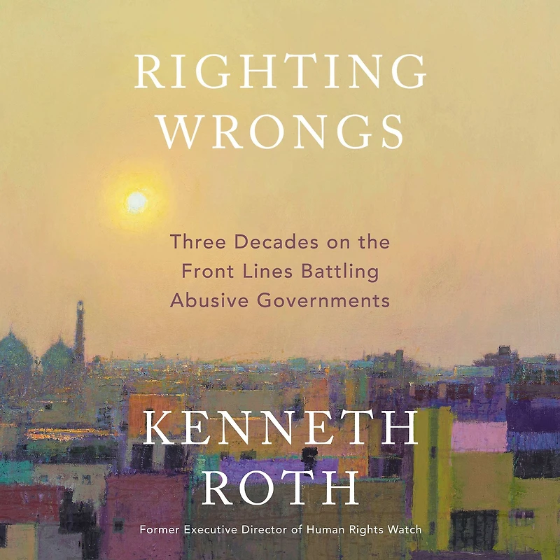Righting Wrongs: Three Decades on the Front Lines Battling Abusive Governments