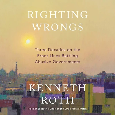 Righting Wrongs: Three Decades on the Front Lines Battling Abusive Governments