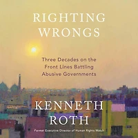 Righting Wrongs: Three Decades on the Front Lines Battling Abusive Governments
