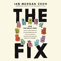 the Fix: How Twelve Steps Offer a Surprising Path of Transformation for Well-Adjusted, Down-and-Out, and Everyone Between
