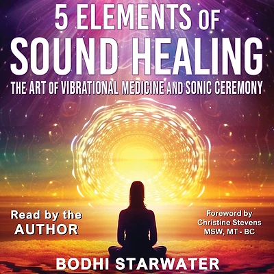 5 Elements of Sound Healing: The Art Vibrational Medicine and Sonic Ceremony