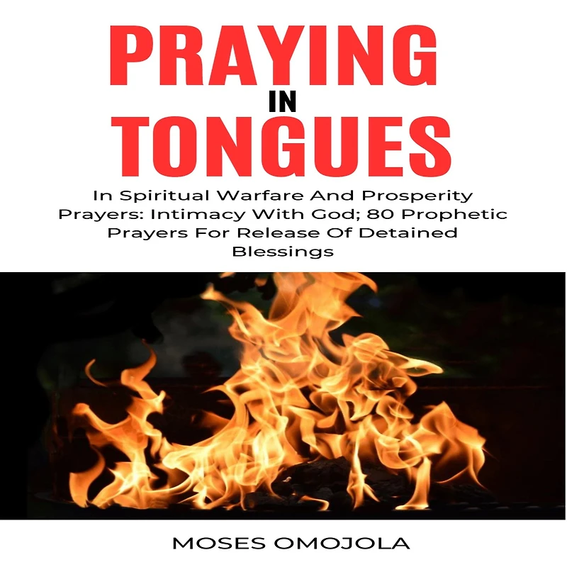 Praying Tongues Spiritual Warfare And Prosperity Prayers: Intimacy With God; 80 Prophetic Prayers For Release Of Detained Blessings