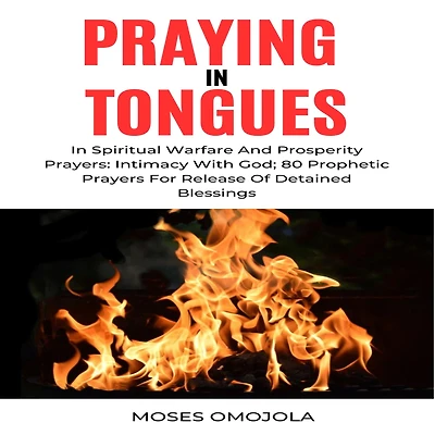 Praying Tongues Spiritual Warfare And Prosperity Prayers: Intimacy With God; 80 Prophetic Prayers For Release Of Detained Blessings