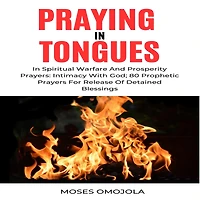 Praying Tongues Spiritual Warfare And Prosperity Prayers: Intimacy With God; 80 Prophetic Prayers For Release Of Detained Blessings