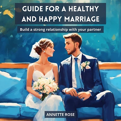 GUIDE FOR A HAPPY AND HEALTHY MARRIAGE: Build a Strong Relationship with your Partner