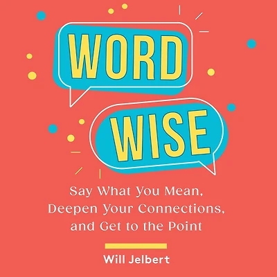 Word Wise: Say What You Mean, Deepen Your Connections, and Get to the Point