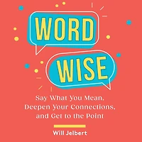 Word Wise: Say What You Mean, Deepen Your Connections, and Get to the Point