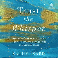Trust the Whisper: How Answering Quiet Callings Inspires Extraordinary Stories of Ordinary Grace