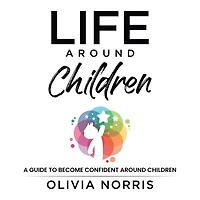 Life Around Children: A Guide To Become Confident Around Children