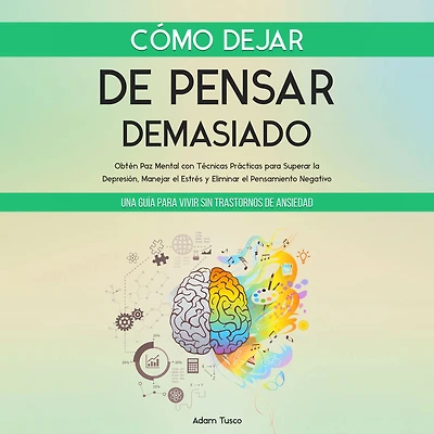 Cómo Dejar de Pensar Demasiado: Una Guía para Vivir sin Trastornos Ansiedad. Obtén Paz Mental con Técnicas Prácticas Superar la Depresión, Manejar el Estrés y Eliminar Pensamiento Negativo