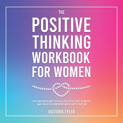 The Positive Thinking Workbook for Women: Real and Proven Ways to Keep a Attitude No Matter What, Build Self-Confidence Be Happy Every Day