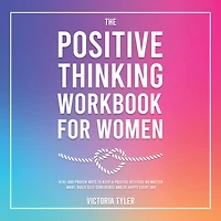 The Positive Thinking Workbook for Women: Real and Proven Ways to Keep a Attitude No Matter What, Build Self-Confidence Be Happy Every Day