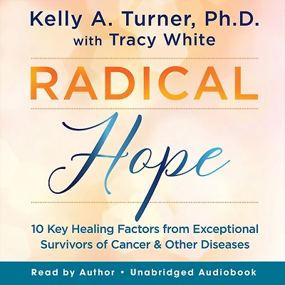 Radical Hope: 10 Key Healing Factors from Exceptional Survivors of Cancer & Other Diseases