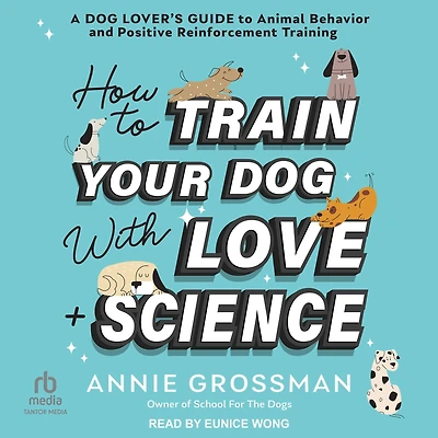 How to Train Your Dog with Love + Science: A Lover's Guide Animal Behavior and Positive Reinforcement Training
