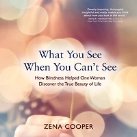 What You See When Can't See: How Blindness Helped One Woman Discover the True Beauty of Life