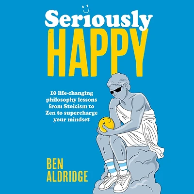 Seriously HAPPY: 10 life-changing philosophy lessons from Stoicism to Zen supercharge your mindset