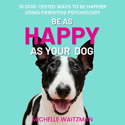 Be as Happy Your Dog: 16 Dog-Tested Ways to Happier Using Pawsitive Psychology