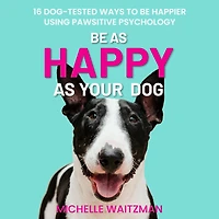 Be as Happy Your Dog: 16 Dog-Tested Ways to Happier Using Pawsitive Psychology