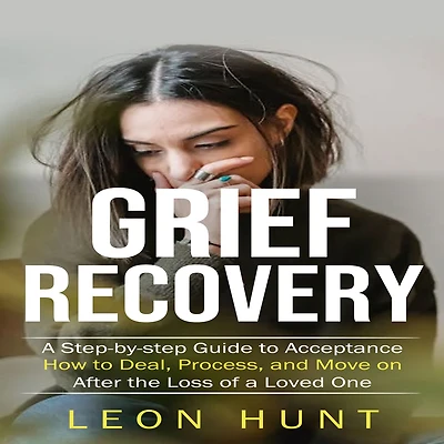 Grief Recovery: a Step-by-step Guide to Acceptance (How Deal, Process, and Move on After the Loss of Loved One)