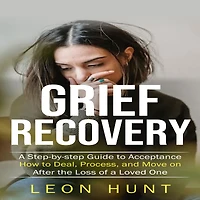 Grief Recovery: a Step-by-step Guide to Acceptance (How Deal, Process, and Move on After the Loss of Loved One)