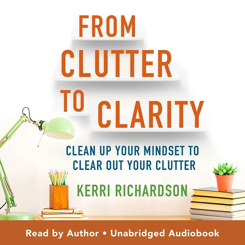 From Clutter to Clarity: Clean Up Your Mindset Clear Out