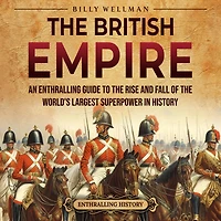 the British Empire: An Enthralling Guide to Rise and Fall of World's Largest Superpower History