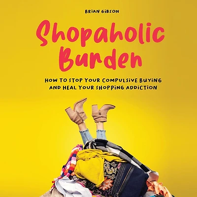 Shopaholic Burden: How to Stop Your Compulsive Buying And Heal Shopping Addiction