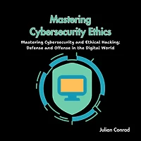 Mastering Cybersecurity Ethics: Mastering Cybersecurity and Ethical Hacking: Defense and Offense in the Digital World