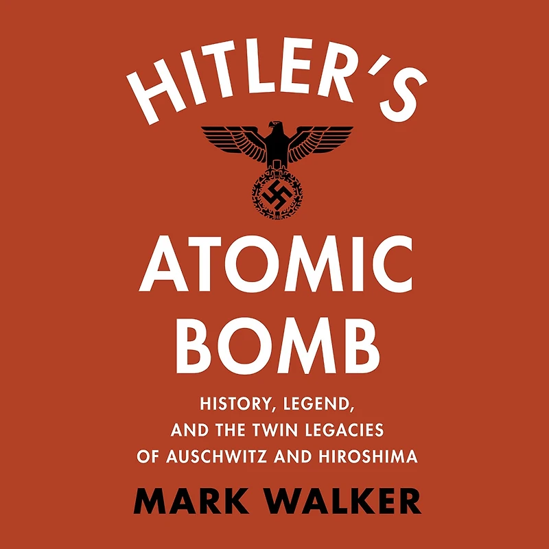 Hitler's Atomic Bomb: History, Legend, and the Twin Legacies of Auschwitz Hiroshima