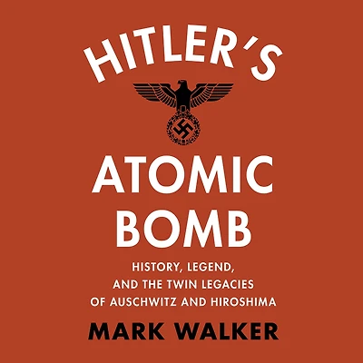 Hitler's Atomic Bomb: History, Legend, and the Twin Legacies of Auschwitz Hiroshima