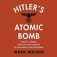 Hitler's Atomic Bomb: History, Legend, and the Twin Legacies of Auschwitz Hiroshima