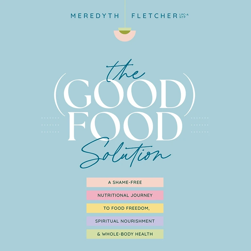 The (Good) Food Solution: A Shame-Free Nutritional Journey to Freedom, Spiritual Nourishment, and Whole-Body Health