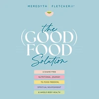 The (Good) Food Solution: A Shame-Free Nutritional Journey to Freedom, Spiritual Nourishment, and Whole-Body Health