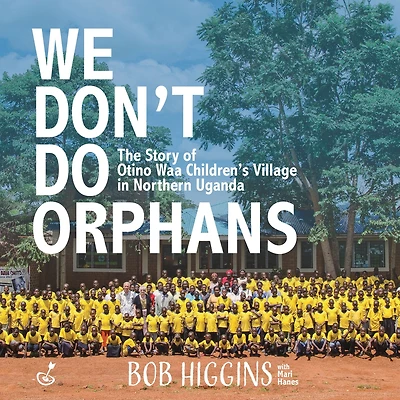 We Don't Do Orphans: The Story of Otino Waa Children's Village Northern Uganda