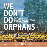 We Don't Do Orphans: The Story of Otino Waa Children's Village Northern Uganda