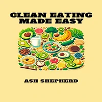 Clean Eating MADE EASY: Simplify Your Journey to Healthier Living with Delicious Recipes (2024 Guide for Beginners)