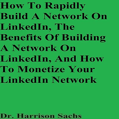How To Rapidly Build A Network On LinkedIn, The Benefits Of Building A Network On LinkedIn, And How To Monetize Your LinkedIn Network