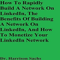 How To Rapidly Build A Network On LinkedIn, The Benefits Of Building A Network On LinkedIn, And How To Monetize Your LinkedIn Network